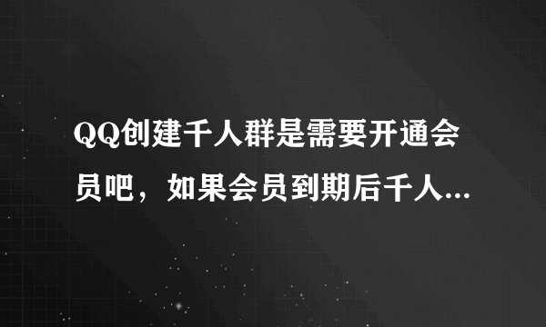 QQ创建千人群是需要开通会员吧，如果会员到期后千人群还存在吗?