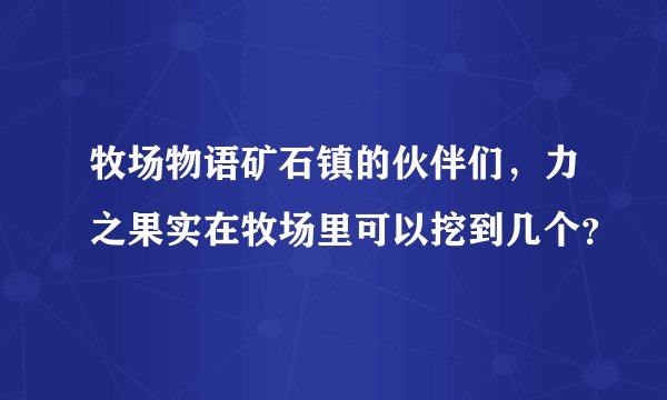 牧场物语矿石镇的伙伴们，力之果实在牧场里可以挖到几个？