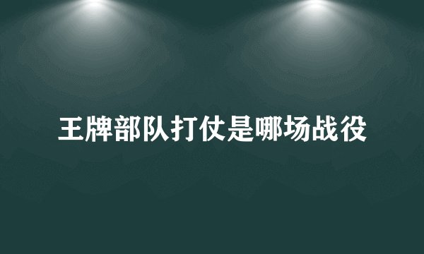 王牌部队打仗是哪场战役