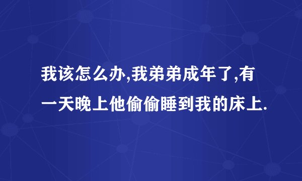 我该怎么办,我弟弟成年了,有一天晚上他偷偷睡到我的床上.