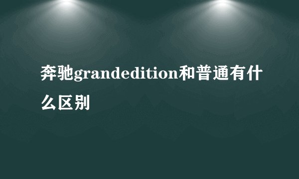 奔驰grandedition和普通有什么区别