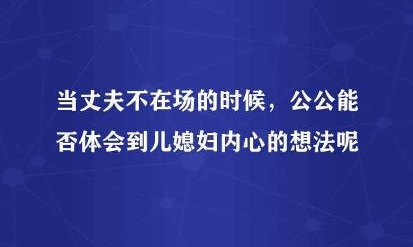当丈夫不在场的时候，公公能否体会到儿媳妇内心的想法呢