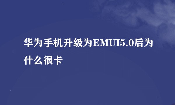 华为手机升级为EMUI5.0后为什么很卡