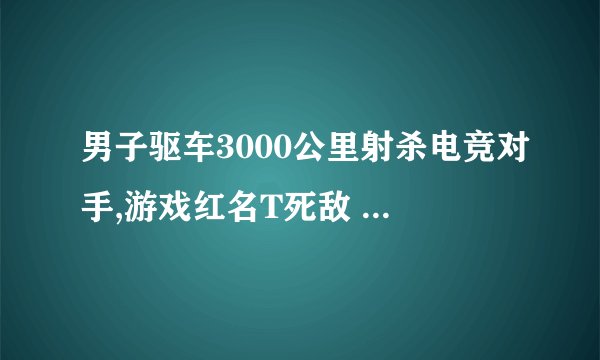 男子驱车3000公里射杀电竞对手,游戏红名T死敌 男子跨越3000公里复仇