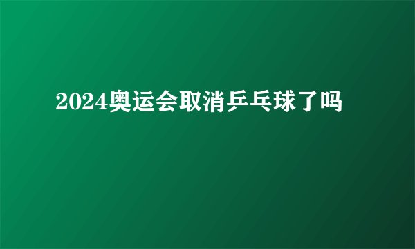 2024奥运会取消乒乓球了吗