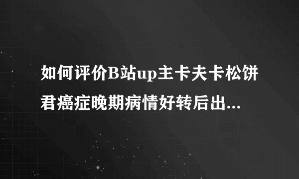 如何评价B站up主卡夫卡松饼君癌症晚期病情好转后出院? -