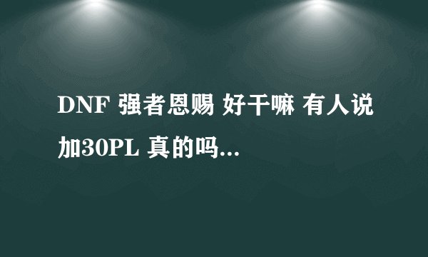 DNF 强者恩赐 好干嘛 有人说加30PL 真的吗 多少级可以得到