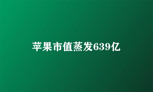 苹果市值蒸发639亿
