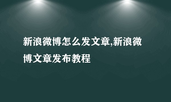 新浪微博怎么发文章,新浪微博文章发布教程