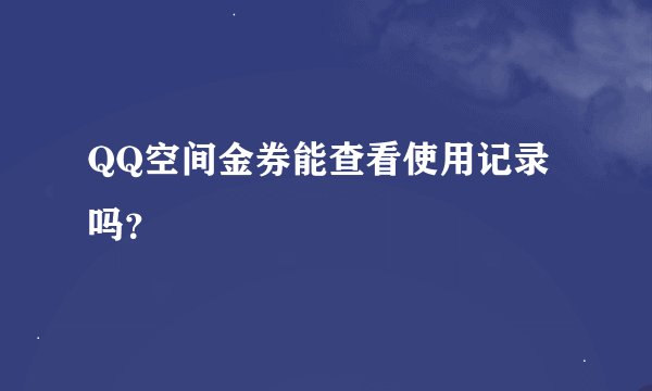 QQ空间金券能查看使用记录吗？