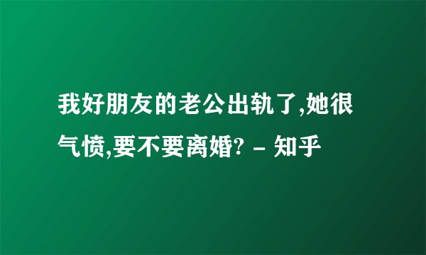 我好朋友的老公出轨了,她很气愤,要不要离婚? - 知乎