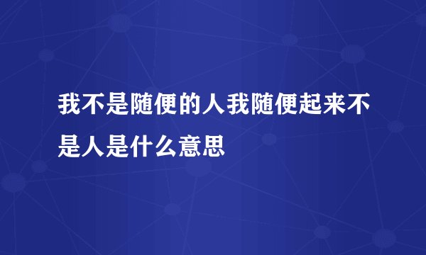 我不是随便的人我随便起来不是人是什么意思