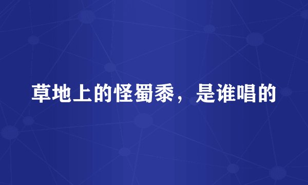 草地上的怪蜀黍，是谁唱的