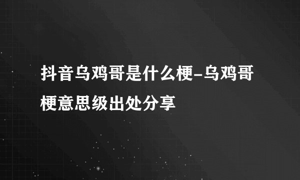 抖音乌鸡哥是什么梗-乌鸡哥梗意思级出处分享