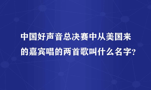 中国好声音总决赛中从美国来的嘉宾唱的两首歌叫什么名字？