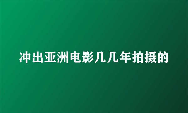 冲出亚洲电影几几年拍摄的
