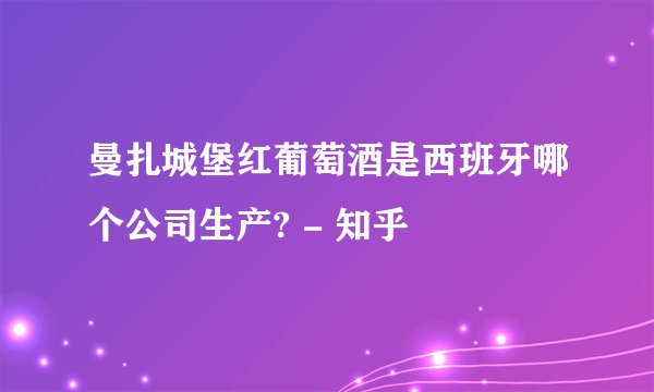 曼扎城堡红葡萄酒是西班牙哪个公司生产? - 知乎