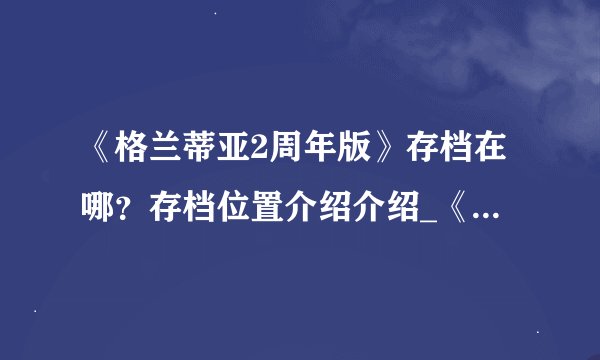 《格兰蒂亚2周年版》存档在哪？存档位置介绍介绍_《格兰蒂亚2周年版》存档在哪？存档位置介绍是什么