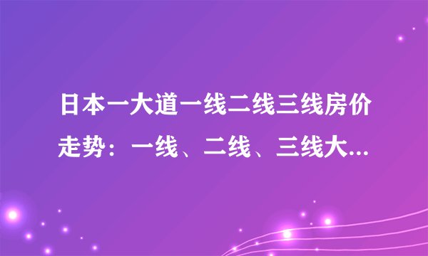 日本一大道一线二线三线房价走势：一线、二线、三线大道的比较