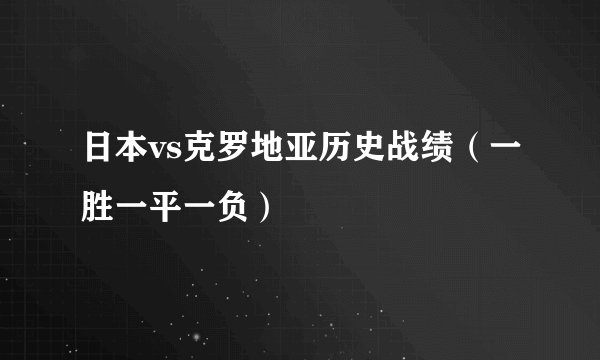 日本vs克罗地亚历史战绩（一胜一平一负）