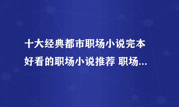 十大经典都市职场小说完本 好看的职场小说推荐 职场新人必看小说