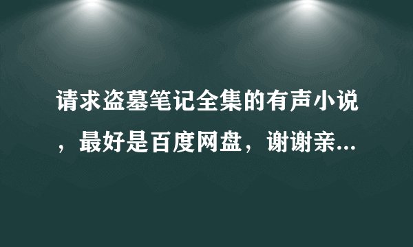 请求盗墓笔记全集的有声小说，最好是百度网盘，谢谢亲么么哒！