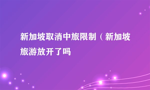 新加坡取消中旅限制（新加坡旅游放开了吗