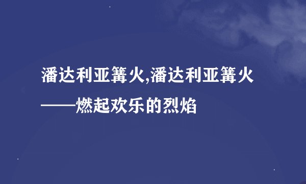 潘达利亚篝火,潘达利亚篝火——燃起欢乐的烈焰