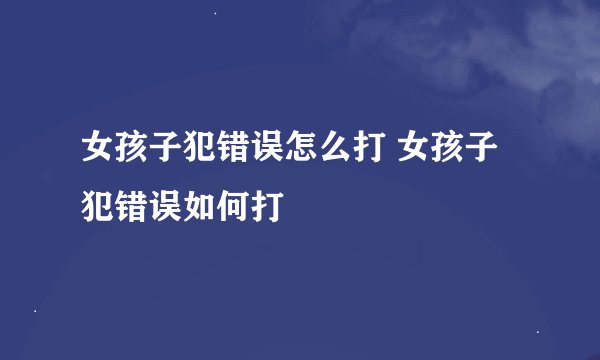 女孩子犯错误怎么打 女孩子犯错误如何打