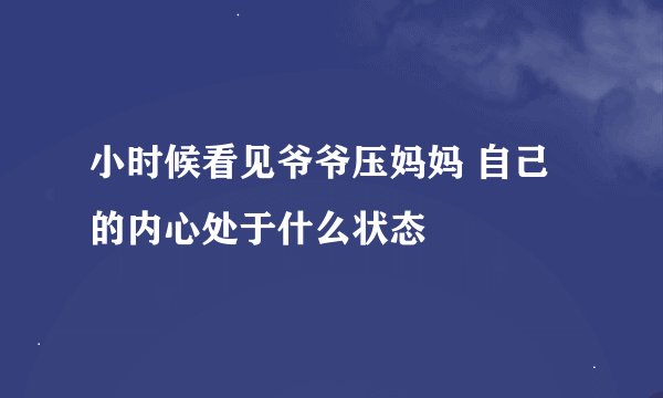 小时候看见爷爷压妈妈 自己的内心处于什么状态