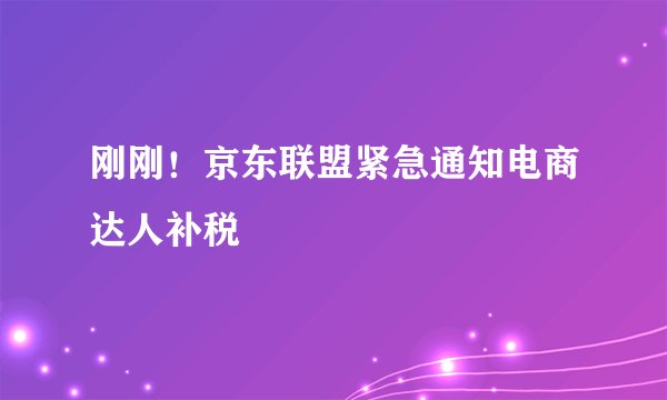 刚刚！京东联盟紧急通知电商达人补税