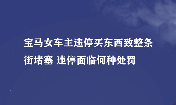 宝马女车主违停买东西致整条街堵塞 违停面临何种处罚