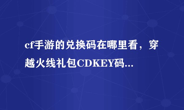 cf手游的兑换码在哪里看，穿越火线礼包CDKEY码从哪里查询