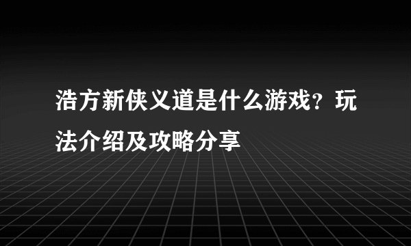 浩方新侠义道是什么游戏？玩法介绍及攻略分享