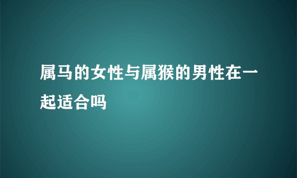 属马的女性与属猴的男性在一起适合吗