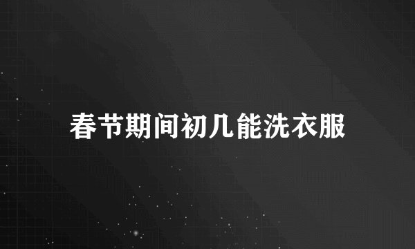 春节期间初几能洗衣服
