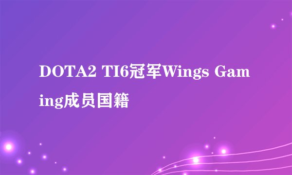 DOTA2 TI6冠军Wings Gaming成员国籍