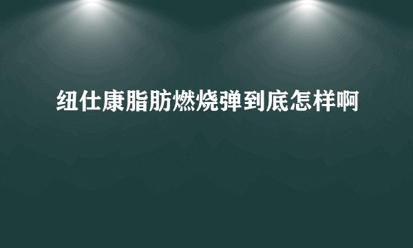 纽仕康脂肪燃烧弹到底怎样啊