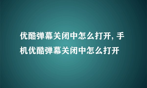 优酷弹幕关闭中怎么打开, 手机优酷弹幕关闭中怎么打开