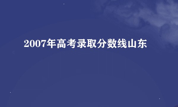 2007年高考录取分数线山东