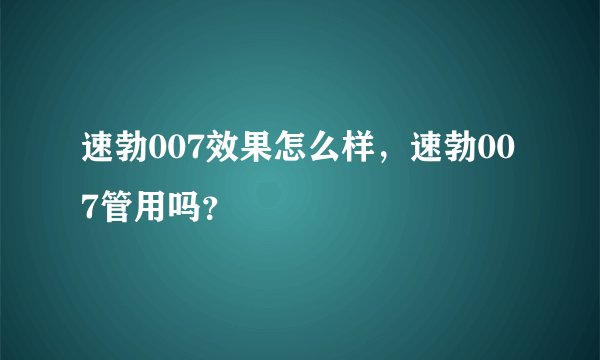 速勃007效果怎么样，速勃007管用吗？