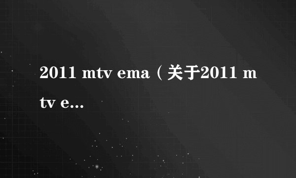 2011 mtv ema（关于2011 mtv ema的基本详情介绍）