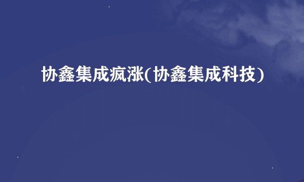 协鑫集成疯涨(协鑫集成科技)