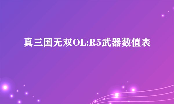 真三国无双OL:R5武器数值表