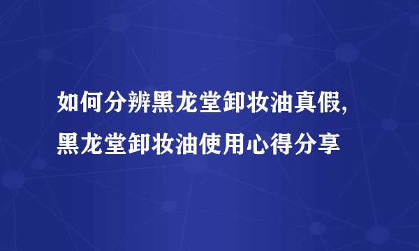 如何分辨黑龙堂卸妆油真假,黑龙堂卸妆油使用心得分享