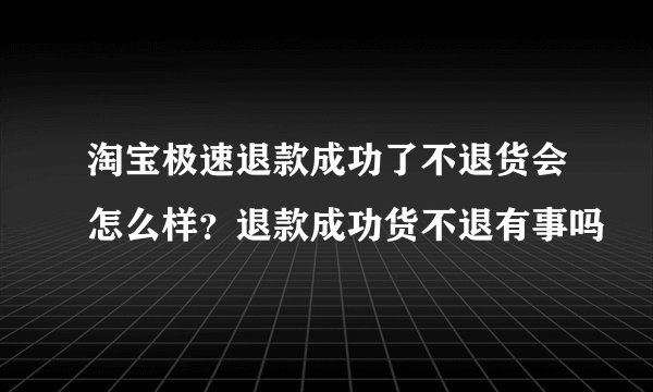 淘宝极速退款成功了不退货会怎么样？退款成功货不退有事吗
