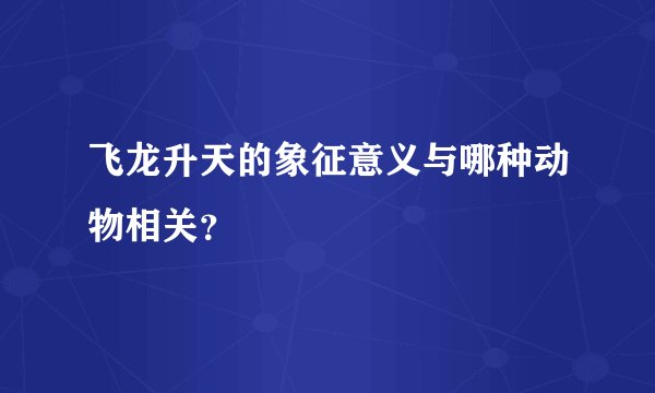 飞龙升天的象征意义与哪种动物相关？