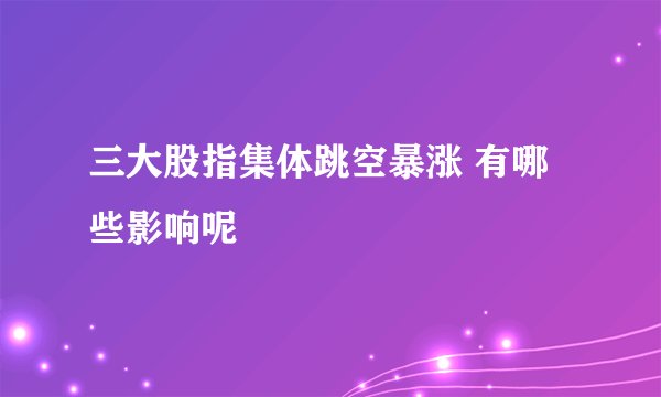 三大股指集体跳空暴涨 有哪些影响呢