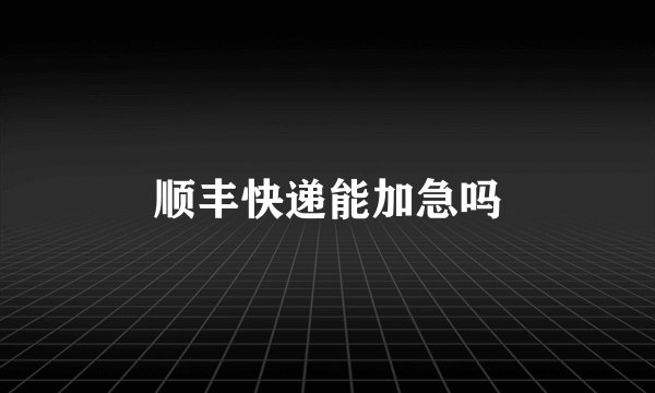 顺丰快递能加急吗