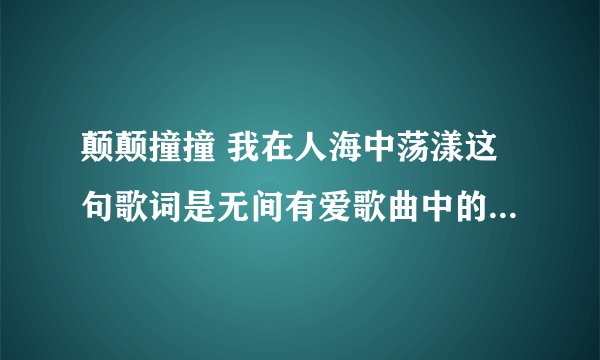 颠颠撞撞 我在人海中荡漾这句歌词是无间有爱歌曲中的哪首歌？